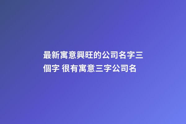 最新寓意興旺的公司名字三個字 很有寓意三字公司名-第1張-公司起名-玄機派